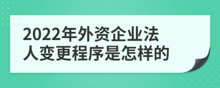 2022年外资企业法人变更程序是怎样的