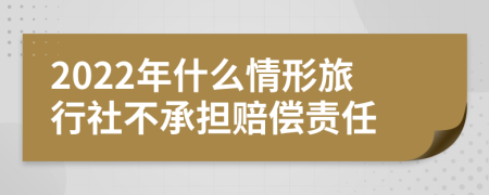 2022年什么情形旅行社不承担赔偿责任