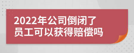 2022年公司倒闭了员工可以获得赔偿吗