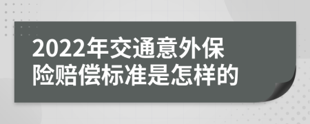 2022年交通意外保险赔偿标准是怎样的