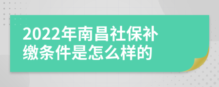 2022年南昌社保补缴条件是怎么样的