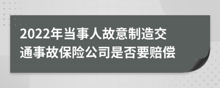 2022年当事人故意制造交通事故保险公司是否要赔偿