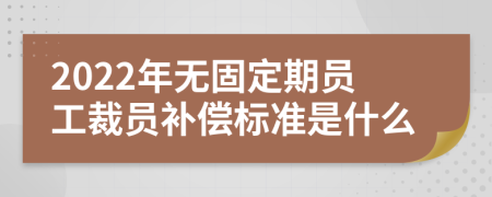 2022年无固定期员工裁员补偿标准是什么