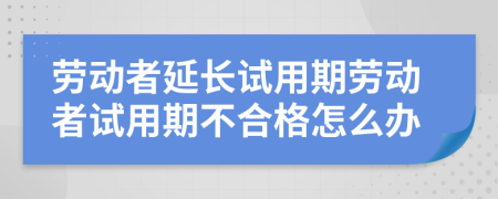 劳动者延长试用期劳动者试用期不合格怎么办