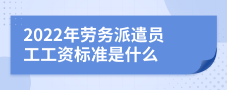 2022年劳务派遣员工工资标准是什么