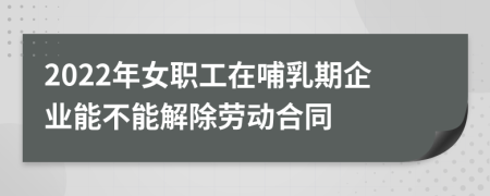 2022年女职工在哺乳期企业能不能解除劳动合同