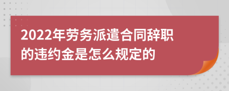 2022年劳务派遣合同辞职的违约金是怎么规定的