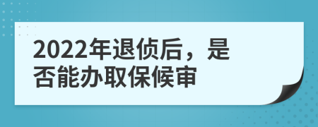 2022年退侦后，是否能办取保候审