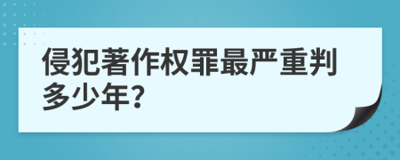 侵犯著作权罪最严重判多少年？