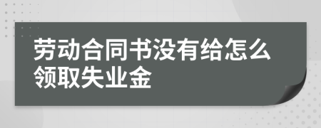 劳动合同书没有给怎么领取失业金