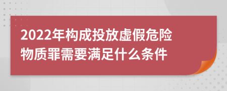 2022年构成投放虚假危险物质罪需要满足什么条件