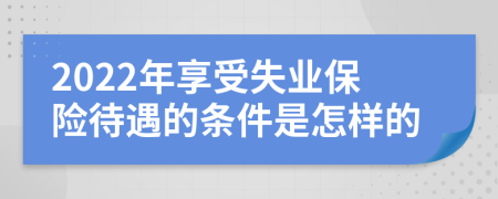 2022年享受失业保险待遇的条件是怎样的