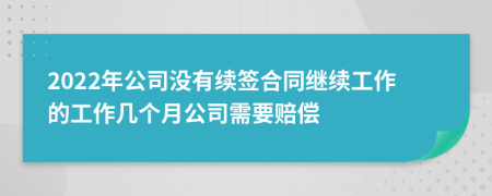 2022年公司没有续签合同继续工作的工作几个月公司需要赔偿