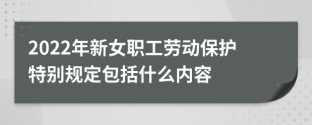 2022年新女职工劳动保护特别规定包括什么内容