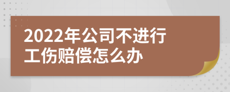 2022年公司不进行工伤赔偿怎么办