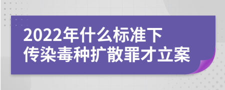 2022年什么标准下传染毒种扩散罪才立案