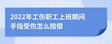 2022年工伤职工上班期间手指受伤怎么赔偿