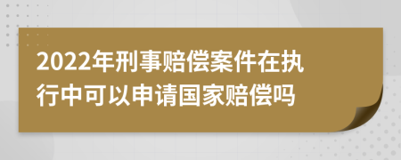 2022年刑事赔偿案件在执行中可以申请国家赔偿吗