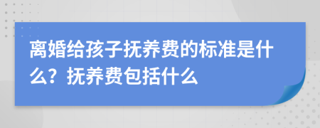 离婚给孩子抚养费的标准是什么？抚养费包括什么