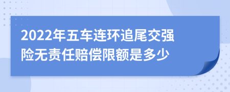 2022年五车连环追尾交强险无责任赔偿限额是多少