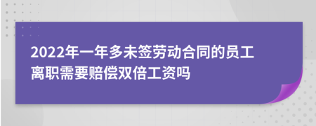 2022年一年多未签劳动合同的员工离职需要赔偿双倍工资吗