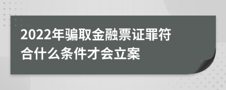 2022年骗取金融票证罪符合什么条件才会立案