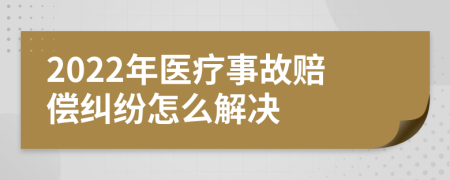 2022年医疗事故赔偿纠纷怎么解决