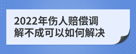 2022年伤人赔偿调解不成可以如何解决