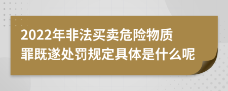 2022年非法买卖危险物质罪既遂处罚规定具体是什么呢
