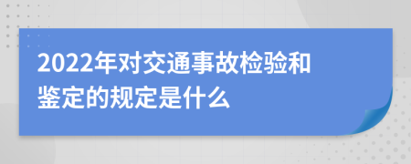 2022年对交通事故检验和鉴定的规定是什么