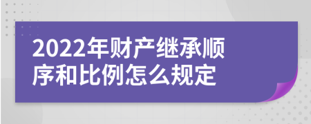 2022年财产继承顺序和比例怎么规定