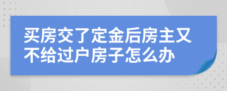 买房交了定金后房主又不给过户房子怎么办