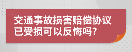 交通事故损害赔偿协议已受损可以反悔吗?