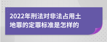 2022年刑法对非法占用土地罪的定罪标准是怎样的