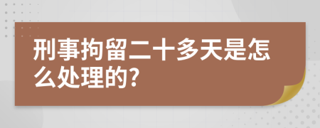 刑事拘留二十多天是怎么处理的?