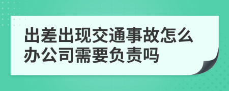 出差出现交通事故怎么办公司需要负责吗