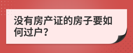 没有房产证的房子要如何过户？