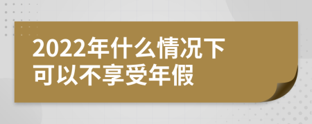 2022年什么情况下可以不享受年假