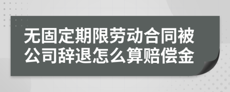 无固定期限劳动合同被公司辞退怎么算赔偿金