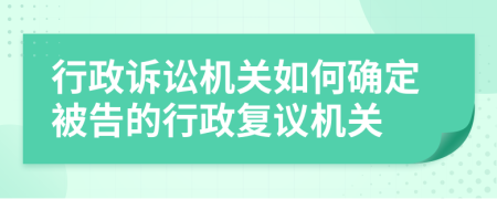 行政诉讼机关如何确定被告的行政复议机关