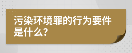 污染环境罪的行为要件是什么？