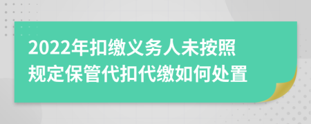 2022年扣缴义务人未按照规定保管代扣代缴如何处置