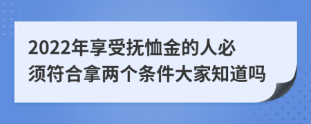 2022年享受抚恤金的人必须符合拿两个条件大家知道吗