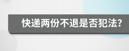 快递两份不退是否犯法？