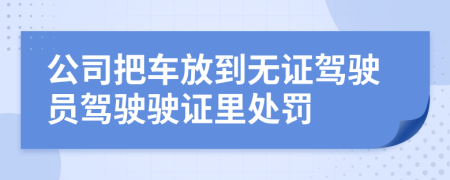 公司把车放到无证驾驶员驾驶驶证里处罚