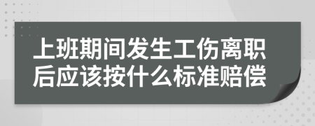 上班期间发生工伤离职后应该按什么标准赔偿