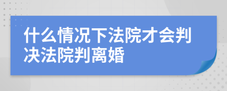 什么情况下法院才会判决法院判离婚