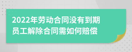 2022年劳动合同没有到期员工解除合同需如何赔偿