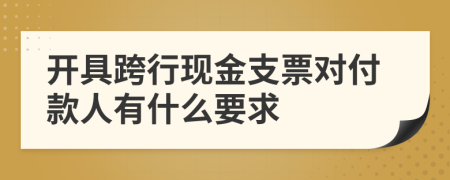 开具跨行现金支票对付款人有什么要求