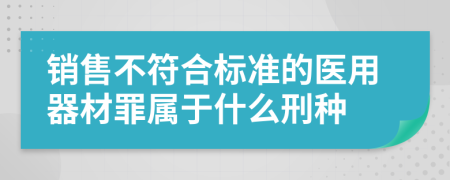 销售不符合标准的医用器材罪属于什么刑种